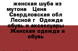 женская шуба из мутона › Цена ­ 18 000 - Свердловская обл., Лесной г. Одежда, обувь и аксессуары » Женская одежда и обувь   